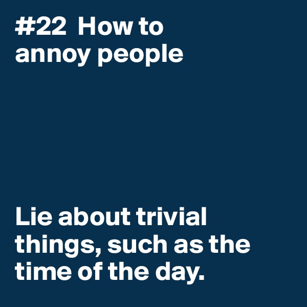 #22  How to
annoy people





Lie about trivial things, such as the time of the day. 
