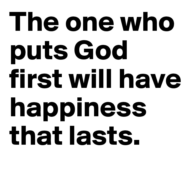 The one who puts God first will have happiness that lasts.