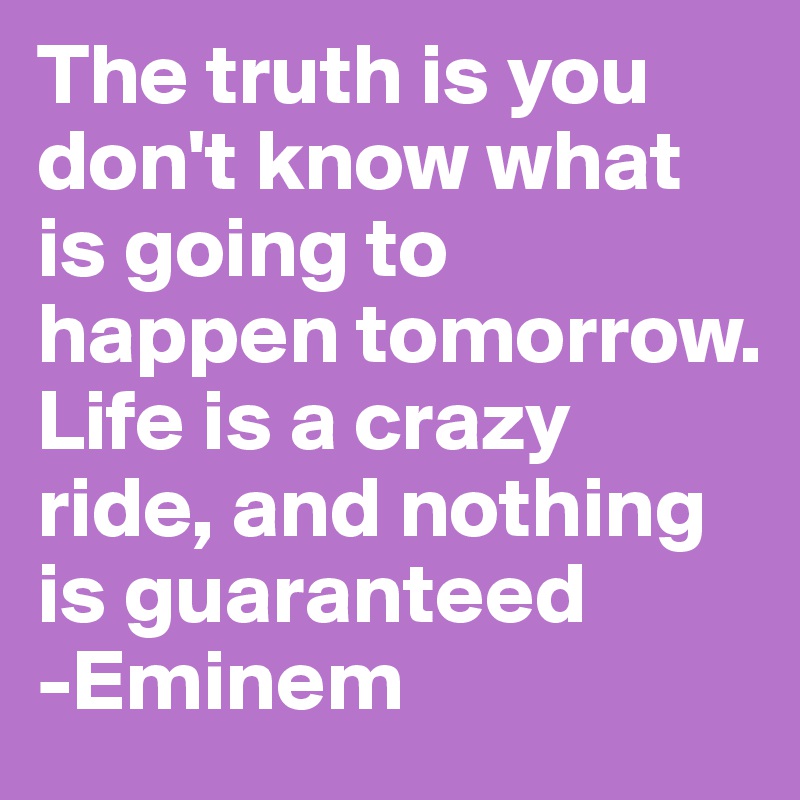 The truth is you don't know what is going to happen tomorrow. Life is a crazy ride, and nothing is guaranteed
-Eminem