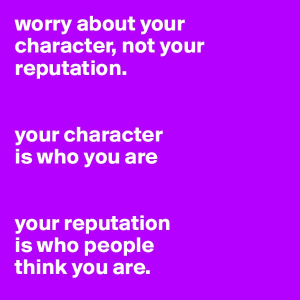 worry about your character, not your reputation. 


your character
is who you are


your reputation
is who people
think you are.