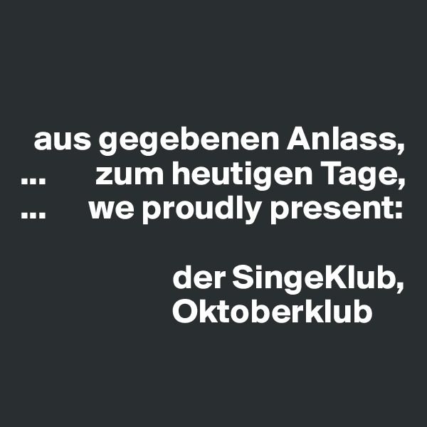 


  aus gegebenen Anlass,
...       zum heutigen Tage,
...      we proudly present:

                      der SingeKlub,
                      Oktoberklub
