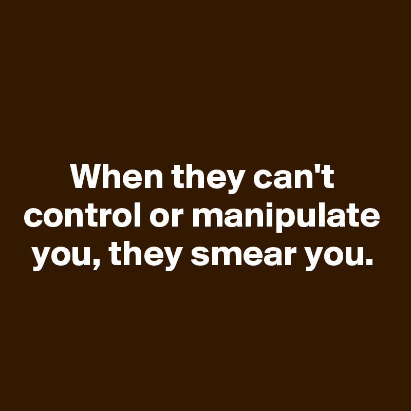 


When they can't control or manipulate you, they smear you.


