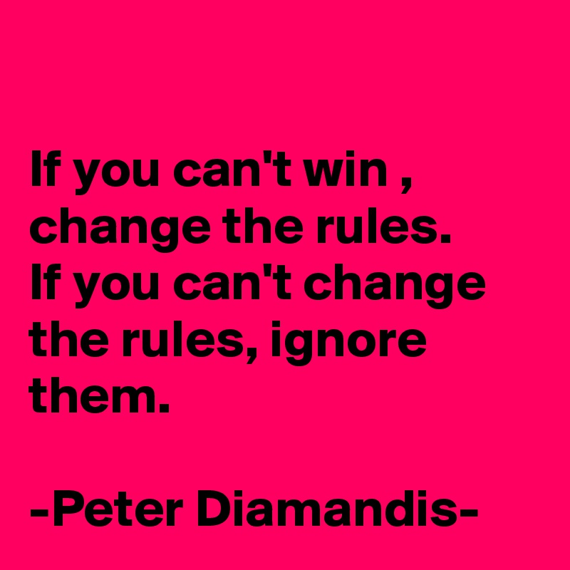 

If you can't win , change the rules.
If you can't change the rules, ignore them.

-Peter Diamandis-