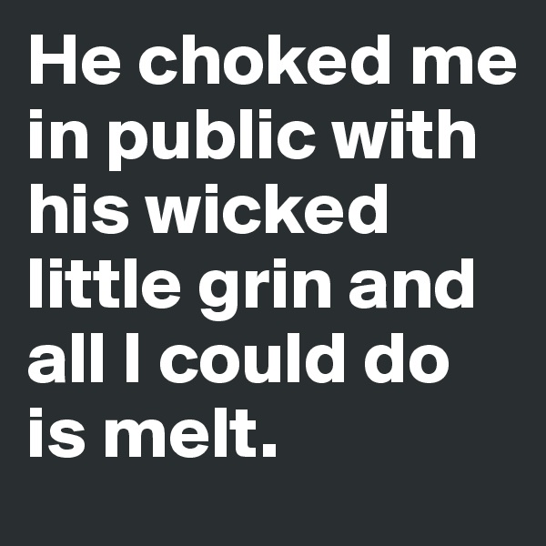 He choked me in public with his wicked little grin and all I could do is melt. 