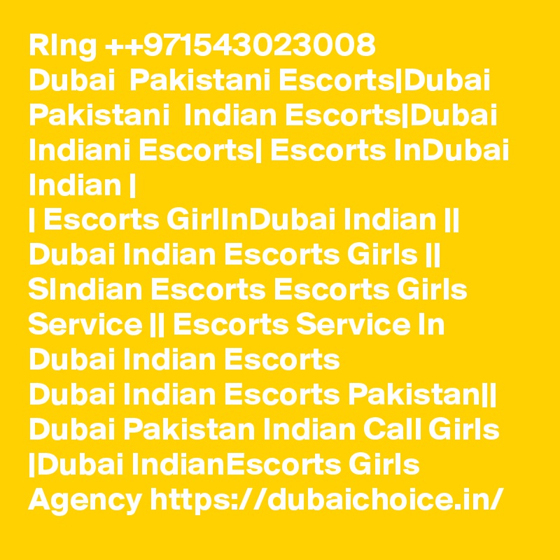 RIng ++971543023008
Dubai  Pakistani Escorts|Dubai Pakistani  Indian Escorts|Dubai Indiani Escorts| Escorts InDubai Indian |
| Escorts GirlInDubai Indian || Dubai Indian Escorts Girls || SIndian Escorts Escorts Girls Service || Escorts Service In Dubai Indian Escorts
Dubai Indian Escorts Pakistan|| Dubai Pakistan Indian Call Girls |Dubai IndianEscorts Girls Agency https://dubaichoice.in/
