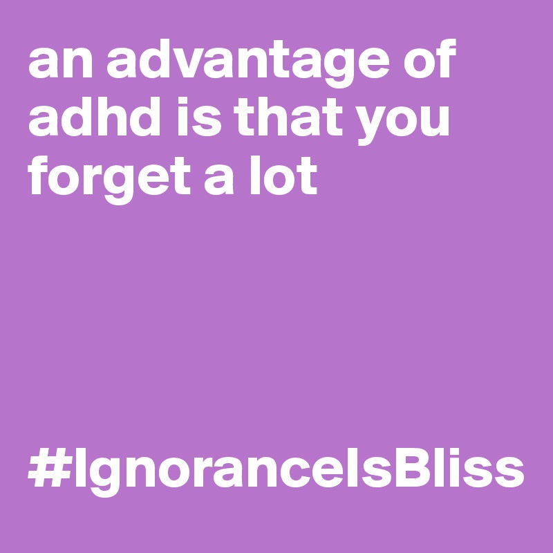 an advantage of adhd is that you forget a lot




#IgnoranceIsBliss