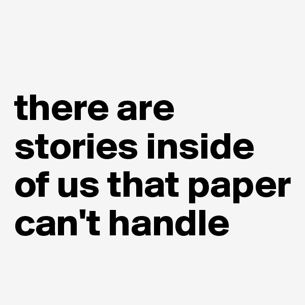 

there are stories inside of us that paper can't handle
