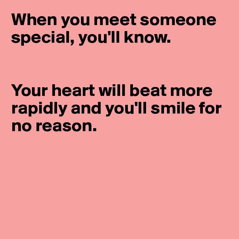 When you meet someone special, you'll know. 


Your heart will beat more rapidly and you'll smile for no reason.




