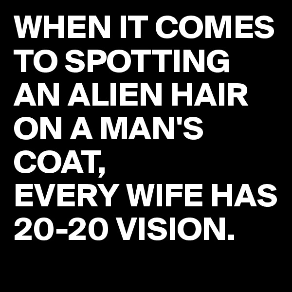 WHEN IT COMES TO SPOTTING AN ALIEN HAIR  ON A MAN'S COAT,
EVERY WIFE HAS 20-20 VISION.