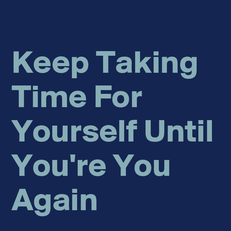 
Keep Taking Time For Yourself Until You're You Again