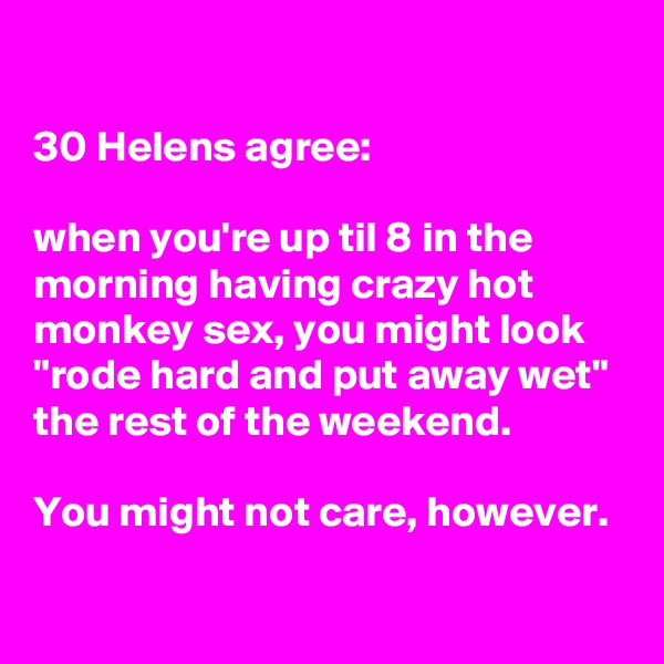 

30 Helens agree:

when you're up til 8 in the morning having crazy hot monkey sex, you might look "rode hard and put away wet" the rest of the weekend.

You might not care, however.

