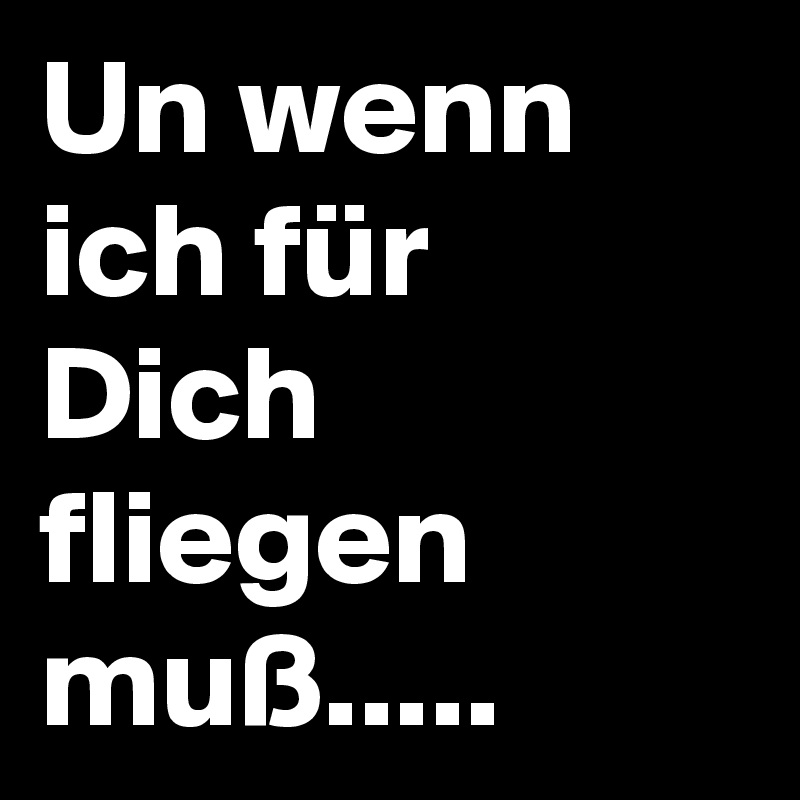 Un wenn ich für Dich fliegen muß.....