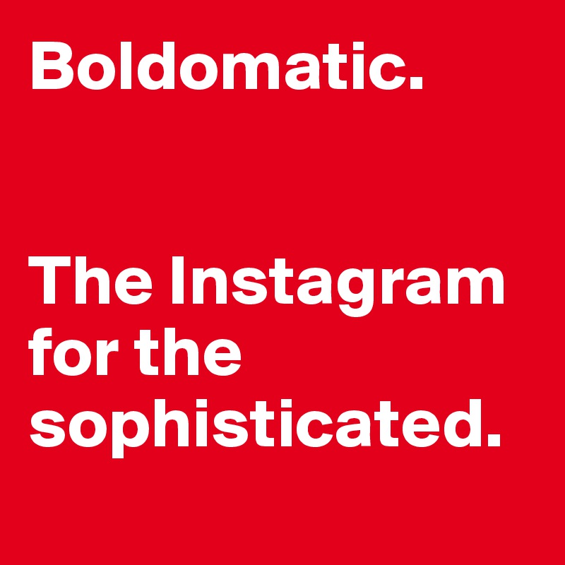Boldomatic. 


The Instagram for the sophisticated. 
