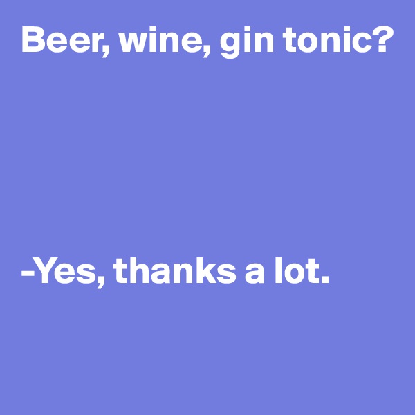 Beer, wine, gin tonic?





-Yes, thanks a lot.

