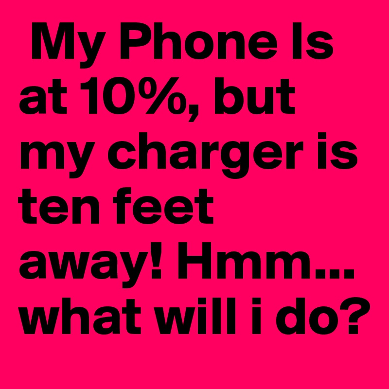 My Phone Is  at 10%, but my charger is ten feet away! Hmm... what will i do?