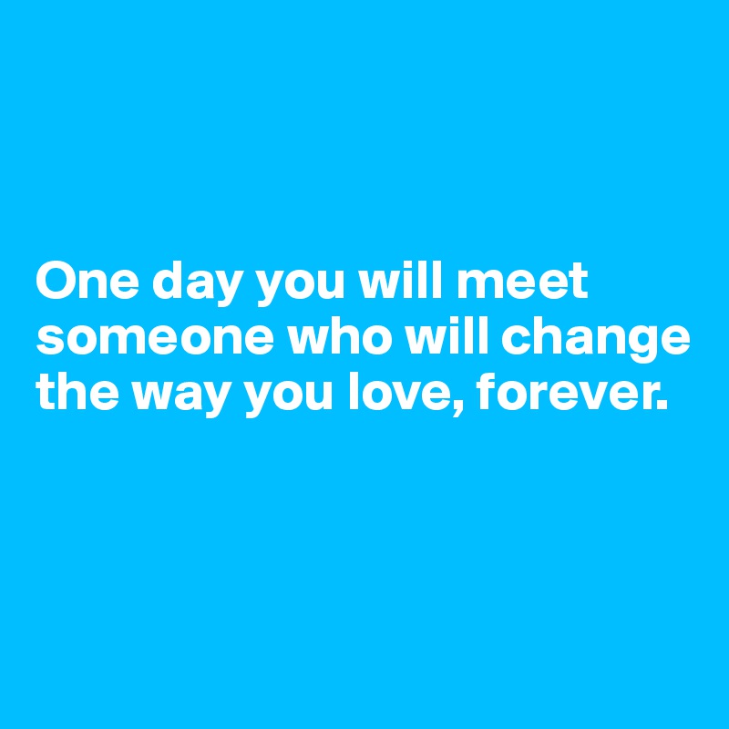 



One day you will meet someone who will change the way you love, forever.



