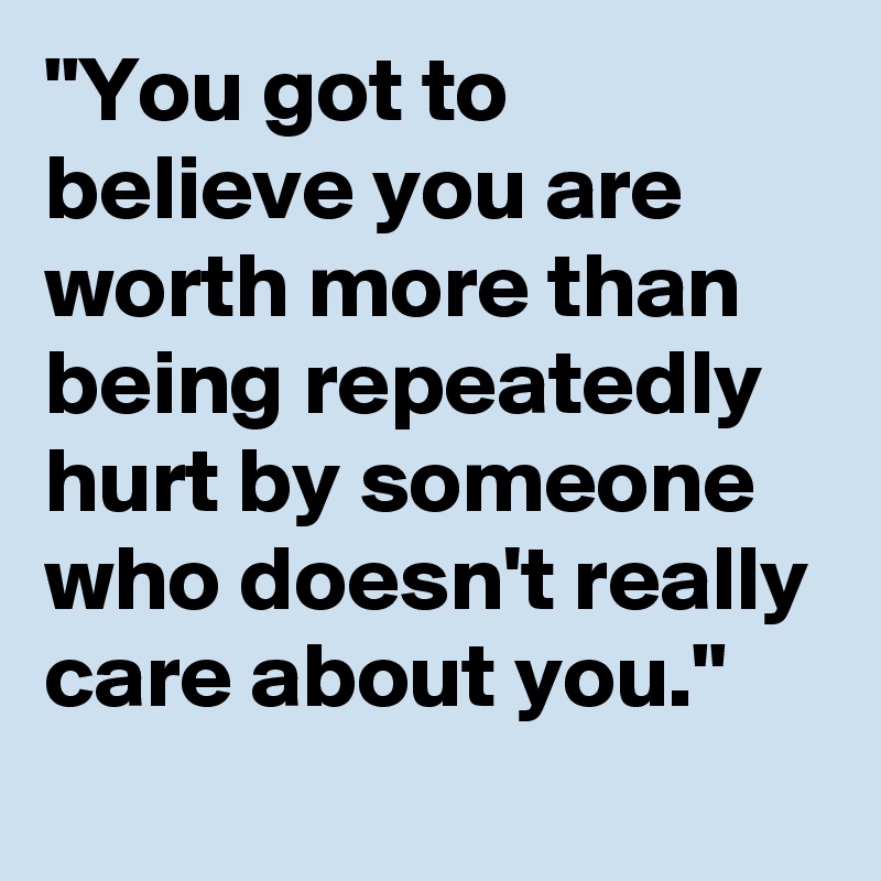 "You got to believe you are worth more than being repeatedly hurt by someone who doesn't really care about you."