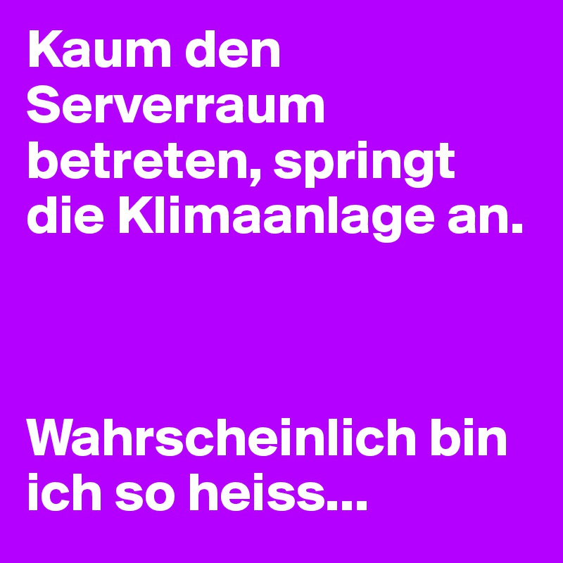 Kaum den Serverraum betreten, springt die Klimaanlage an.



Wahrscheinlich bin ich so heiss...