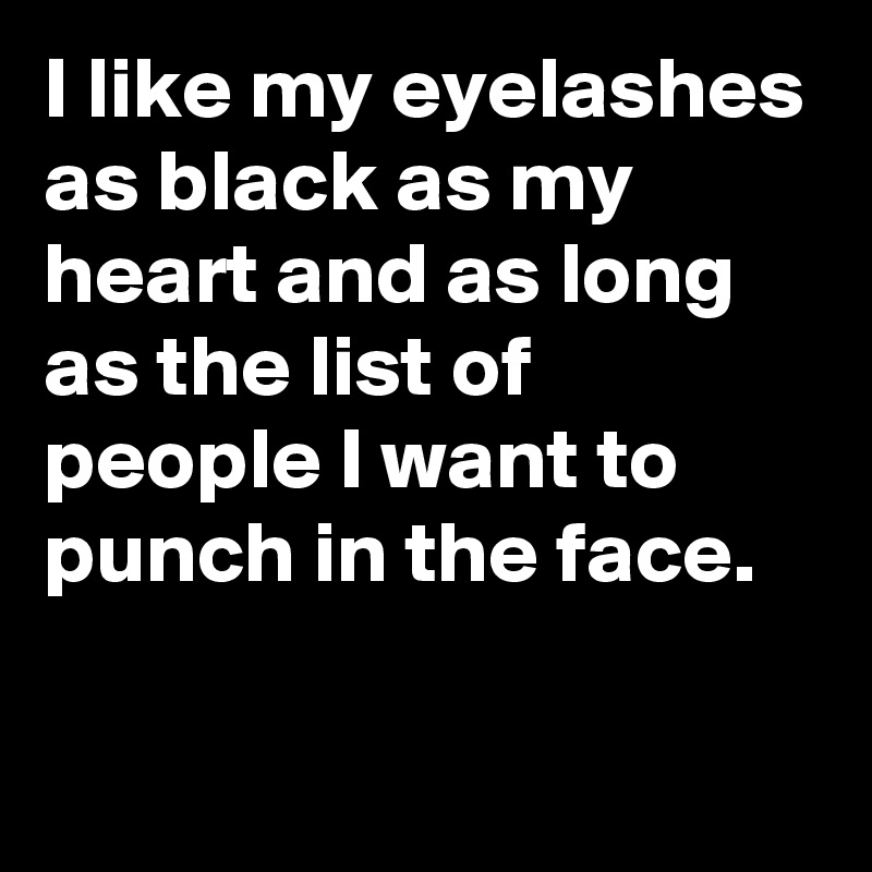 I like my eyelashes as black as my heart and as long as the list of people I want to punch in the face.

