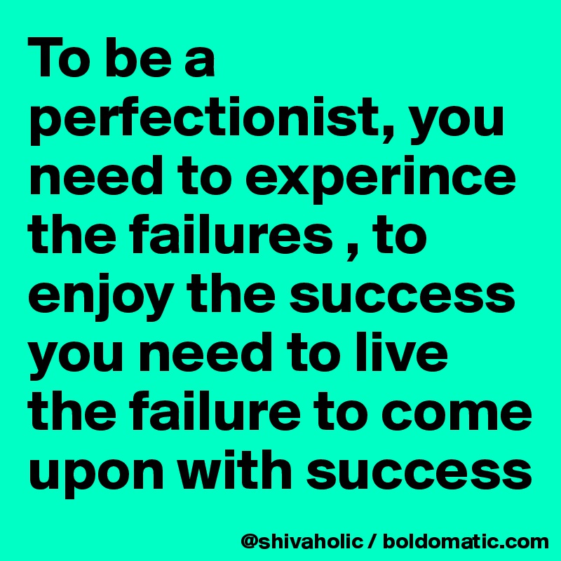 To be a perfectionist, you need to experince the failures , to enjoy the success you need to live the failure to come upon with success 