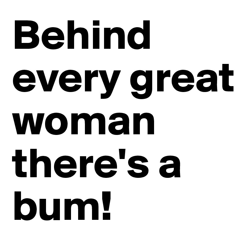 Behind every great woman there's a bum! 