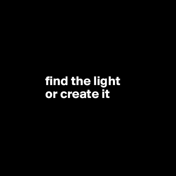 



       
              find the light
              or create it 




