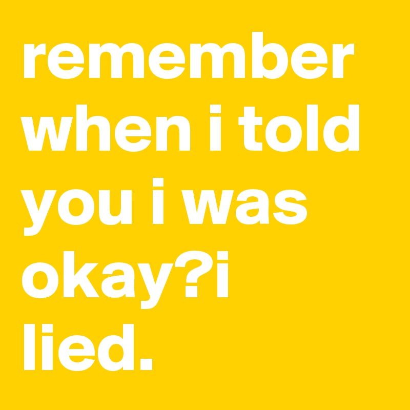 remember when i told you i was okay?i lied.
