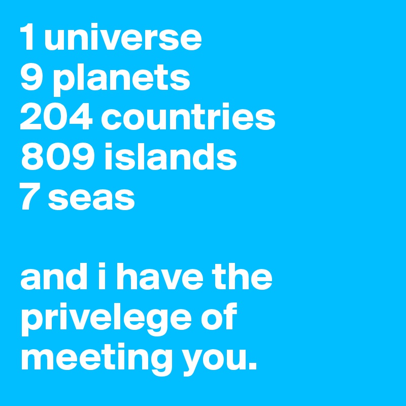 1 universe
9 planets 
204 countries
809 islands 
7 seas

and i have the privelege of meeting you. 