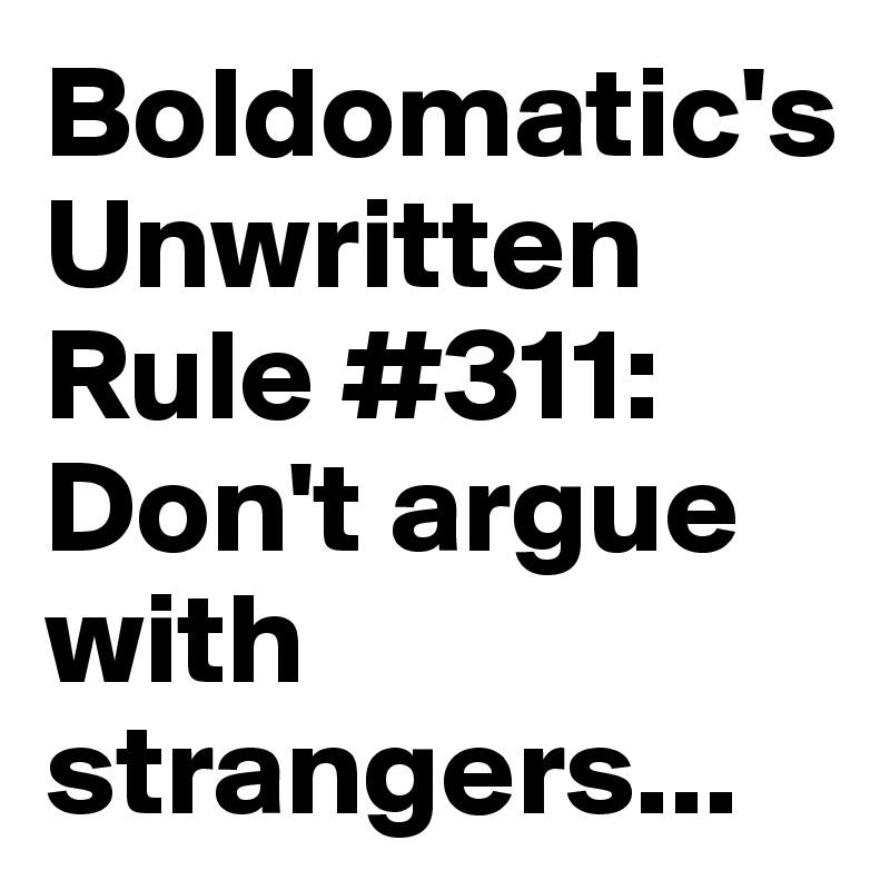 Boldomatic's Unwritten Rule #311: Don't argue with strangers...