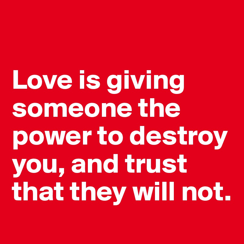

Love is giving someone the power to destroy you, and trust that they will not.
