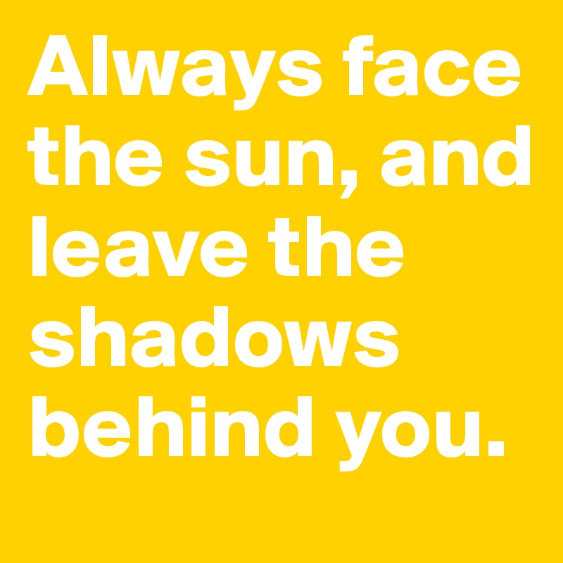 Always face the sun, and leave the shadows behind you.