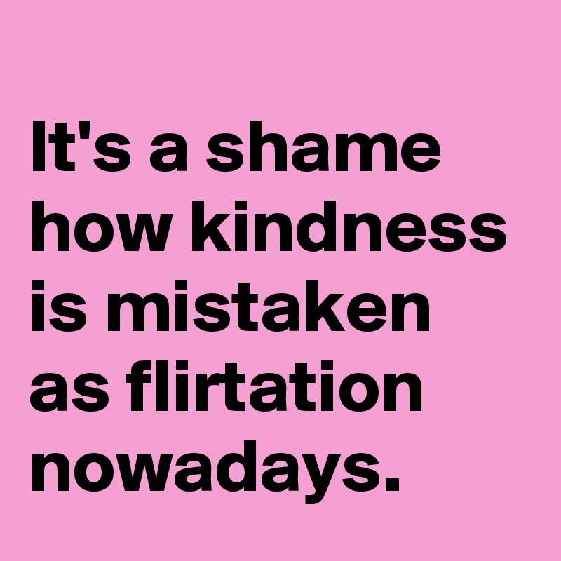 
It's a shame how kindness is mistaken as flirtation nowadays.