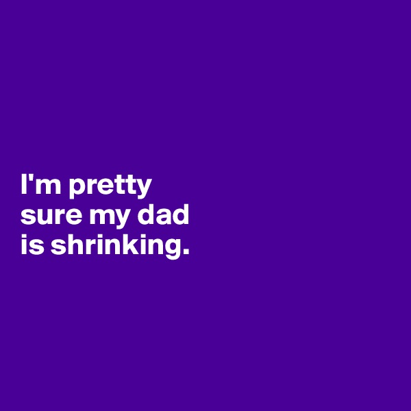 




I'm pretty 
sure my dad 
is shrinking. 



