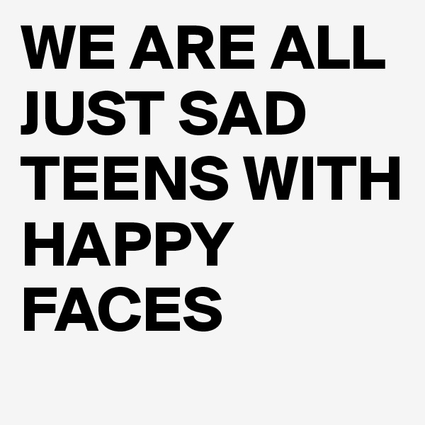 WE ARE ALL JUST SAD TEENS WITH HAPPY FACES