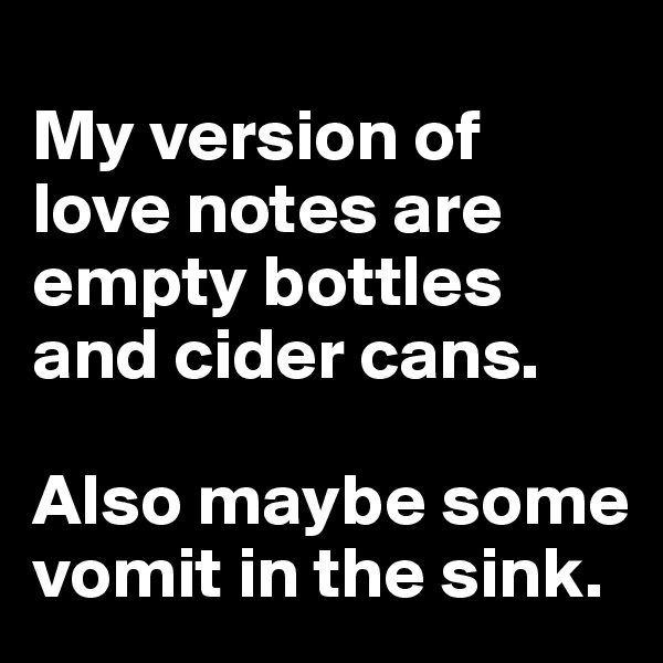 
My version of love notes are empty bottles and cider cans.

Also maybe some vomit in the sink.