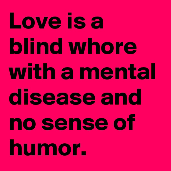 Love is a blind whore with a mental disease and no sense of humor.