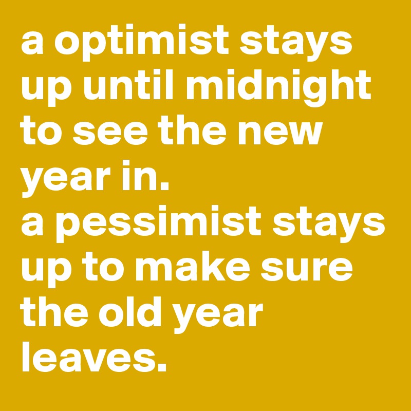 a optimist stays up until midnight to see the new year in. 
a pessimist stays up to make sure the old year leaves. 