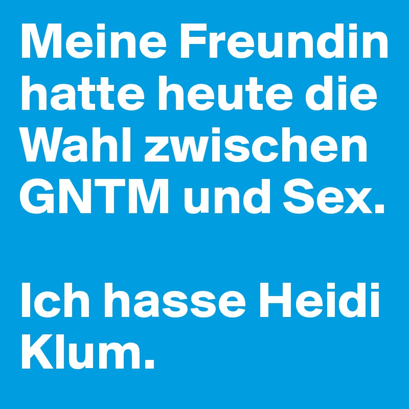Meine Freundin hatte heute die Wahl zwischen GNTM und Sex. 

Ich hasse Heidi Klum.