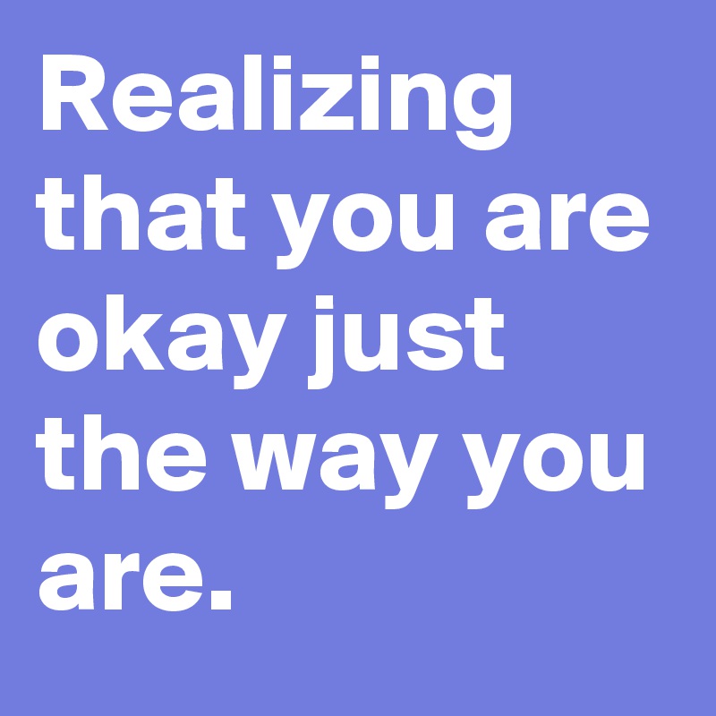 Realizing that you are okay just the way you are.