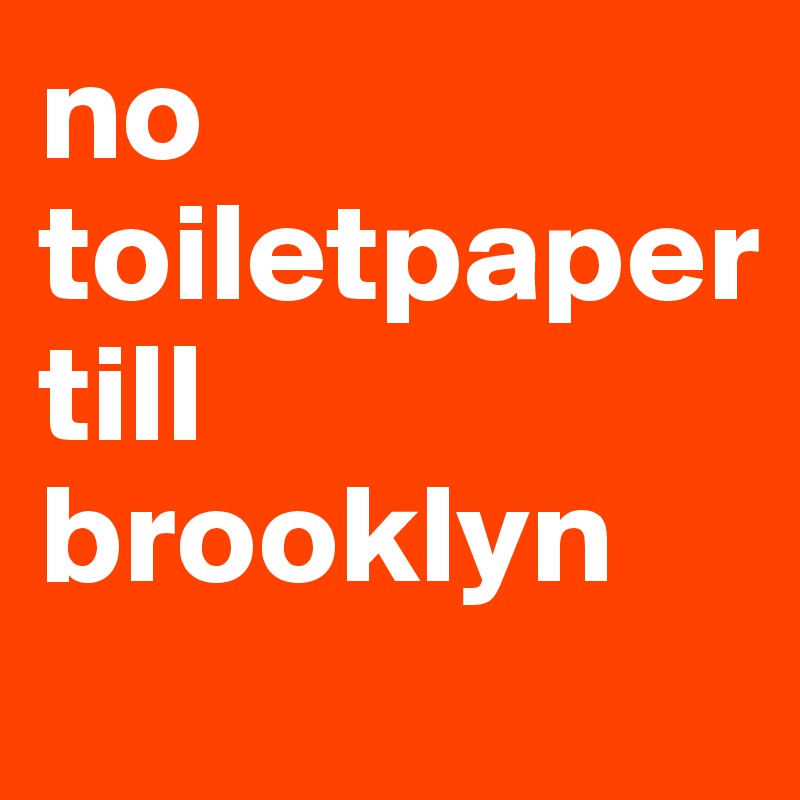 no toiletpaper till brooklyn 

