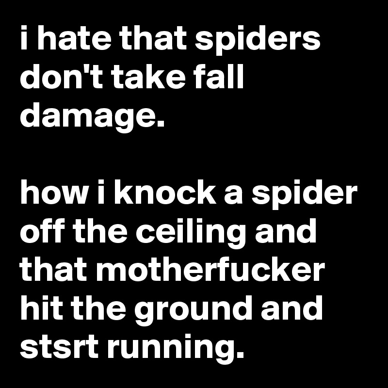 i hate that spiders don't take fall damage.

how i knock a spider off the ceiling and that motherfucker hit the ground and stsrt running.