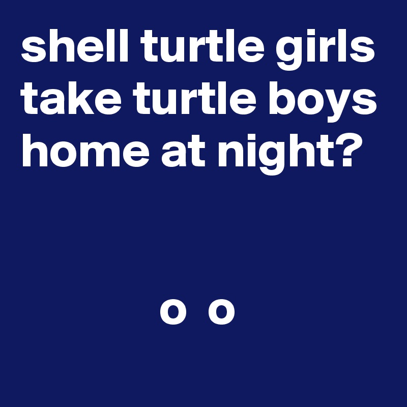 shell turtle girls take turtle boys home at night?


              o  o