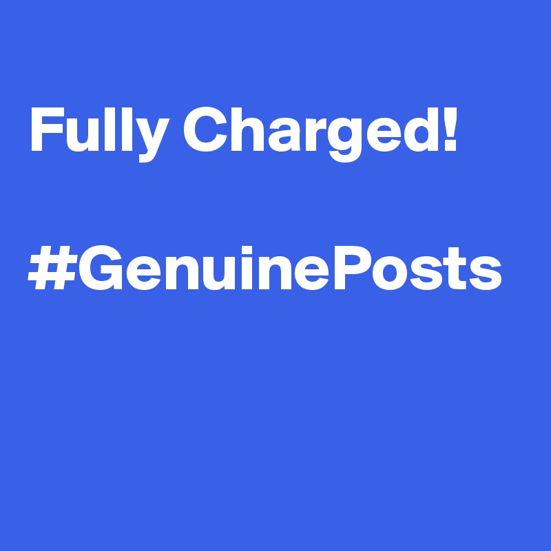 
Fully Charged! 

#GenuinePosts