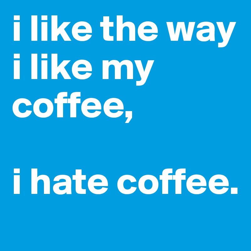 i like the way i like my coffee,

i hate coffee.