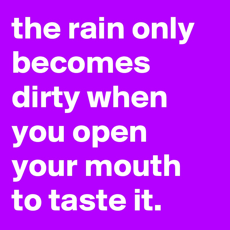 the rain only becomes dirty when you open your mouth to taste it.