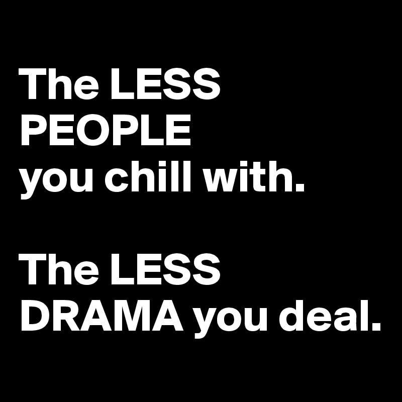 
The LESS 
PEOPLE
you chill with.

The LESS DRAMA you deal.