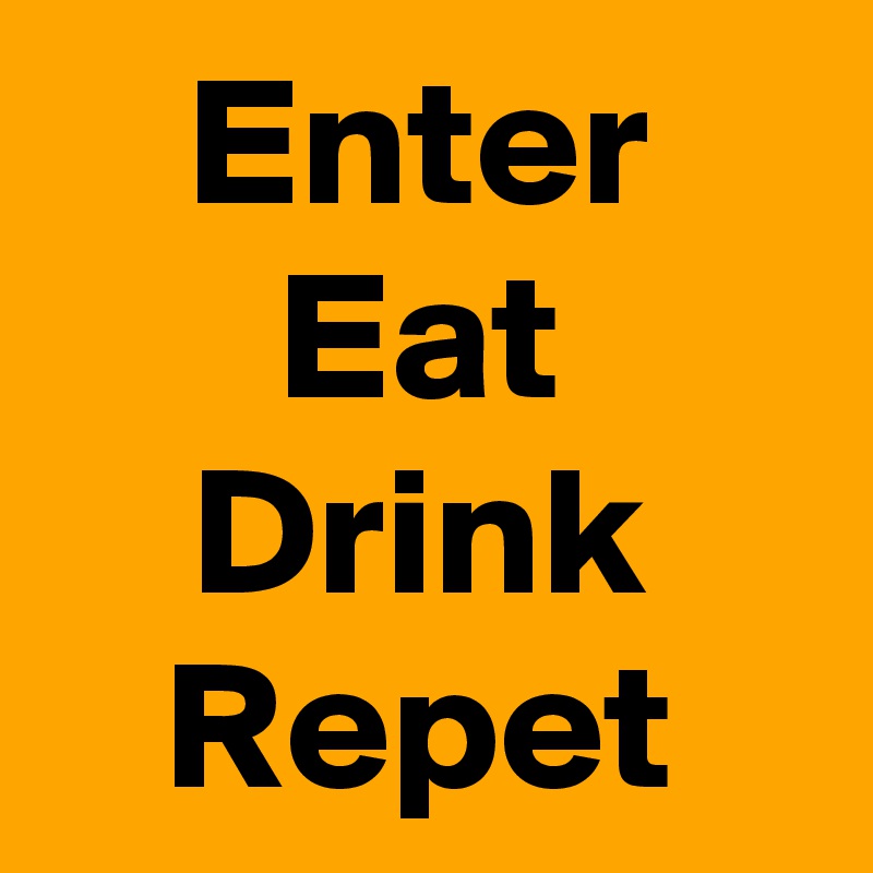 Enter
Eat
Drink
Repet