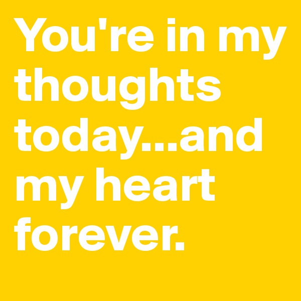 You're in my thoughts today...and my heart forever.