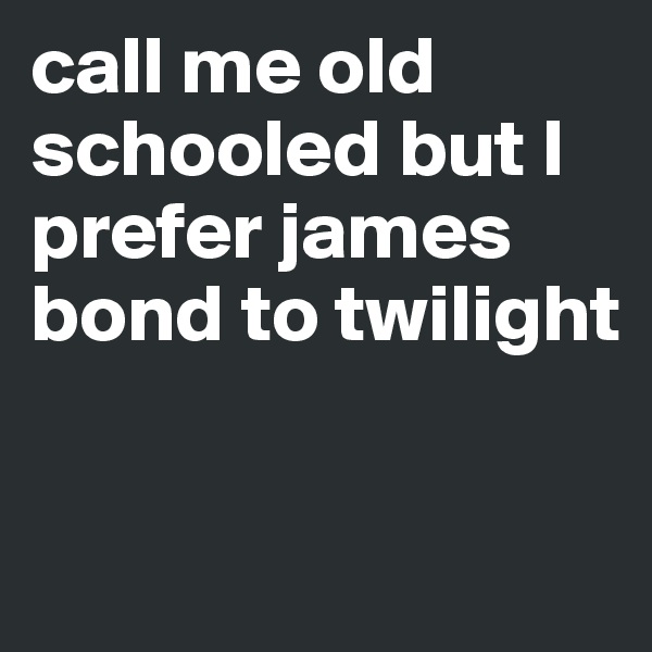 call me old schooled but I prefer james bond to twilight


