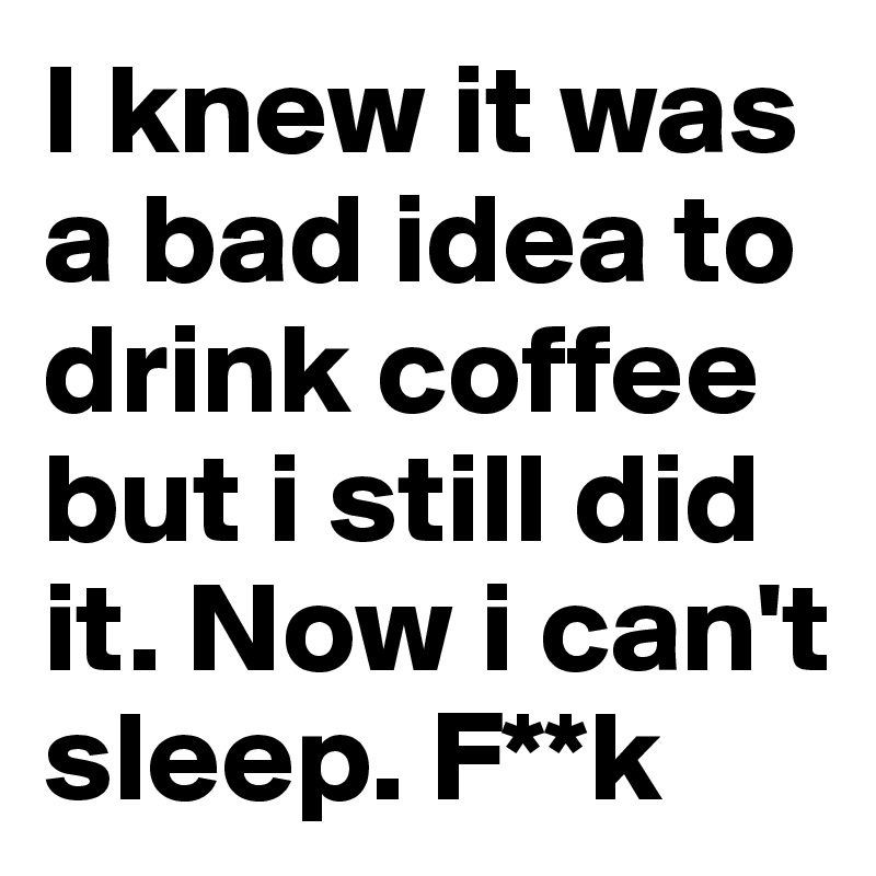I knew it was a bad idea to drink coffee but i still did it. Now i can't sleep. F**k